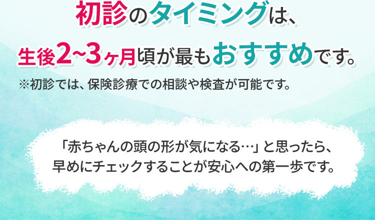 初診のタイミングは、生後2~3ヶ月頃が最もおすすめです。